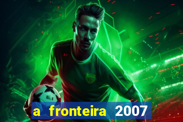 a fronteira 2007 filme completo dublado